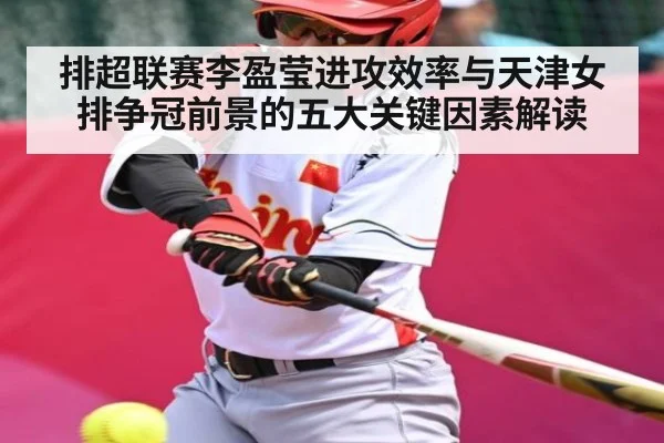 排超联赛李盈莹进攻效率与天津女排争冠前景的五大关键因素解读