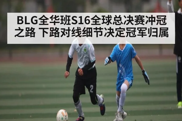 BLG全华班S16全球总决赛冲冠之路 下路对线细节决定冠军归属